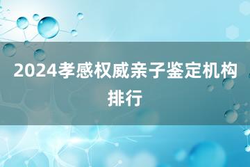 2024孝感权威亲子鉴定机构排行