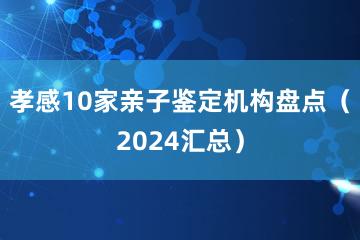 孝感10家亲子鉴定机构盘点（2024汇总）