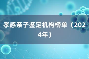 孝感亲子鉴定机构榜单（2024年）